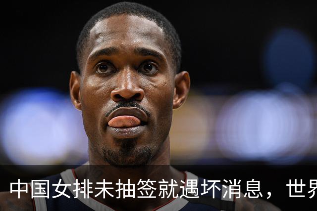 中国女排未抽签就遇坏消息，世界杯陷入死亡半区，李盈莹成X因素